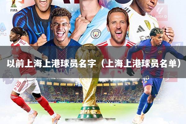 以前上海上港球员名字（上海上港球员名单）