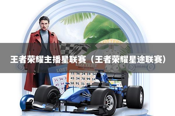 王者荣耀主播星联赛（王者荣耀星途联赛）