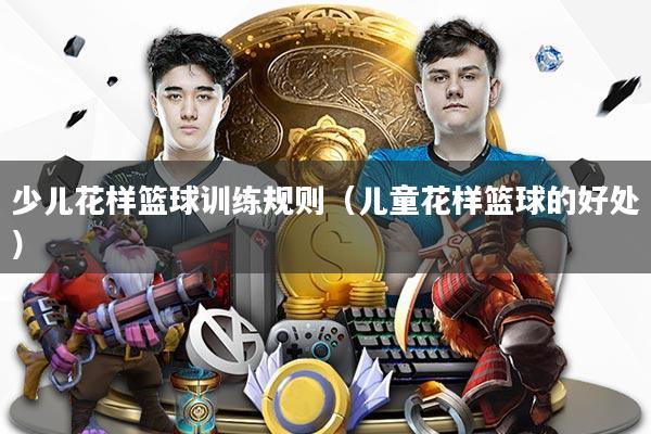 少儿花样篮球训练规则（儿童花样篮球的好处）