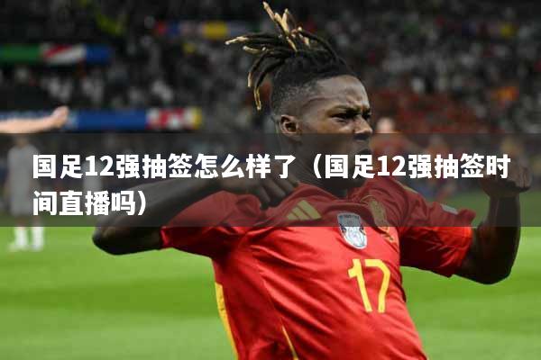 国足12强抽签怎么样了（国足12强抽签时间直播吗）