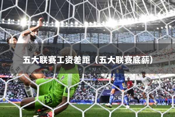 五大联赛工资差距（五大联赛底薪）