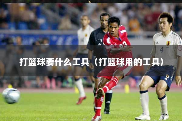 打篮球要什么工具(打篮球用的工具)