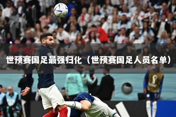 世预赛国足最强归化（世预赛国足人员名单）