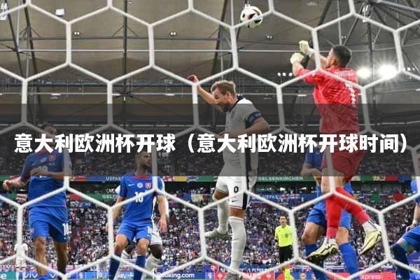 意大利欧洲杯开球(意大利欧洲杯开球时间)