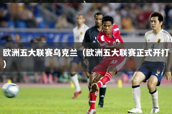 欧洲五大联赛乌克兰(欧洲五大联赛正式开打)