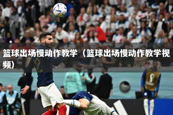 篮球出场慢动作教学(篮球出场慢动作教学视频)