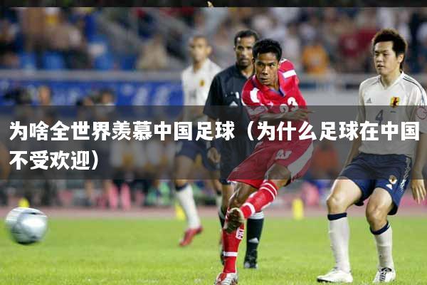 为啥全世界羡慕中国足球（为什么足球在中国不受欢迎）