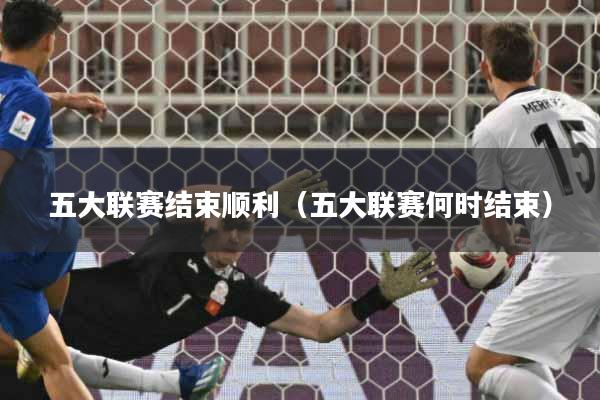 五大联赛结束顺利（五大联赛何时结束）