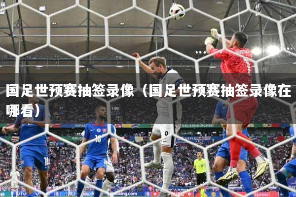 国足世预赛抽签录像（国足世预赛抽签录像在哪看）